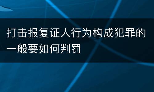 打击报复证人行为构成犯罪的一般要如何判罚