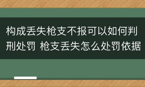 构成丢失枪支不报可以如何判刑处罚 枪支丢失怎么处罚依据
