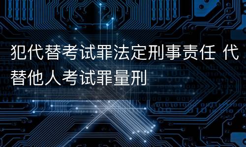犯代替考试罪法定刑事责任 代替他人考试罪量刑
