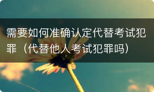 需要如何准确认定代替考试犯罪（代替他人考试犯罪吗）