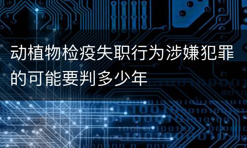 动植物检疫失职行为涉嫌犯罪的可能要判多少年