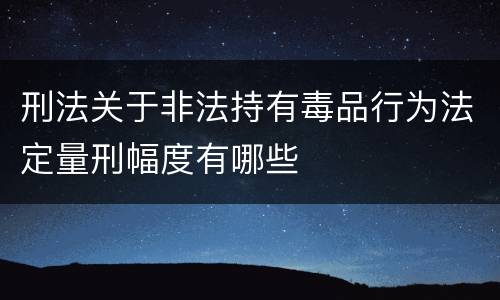 刑法关于非法持有毒品行为法定量刑幅度有哪些