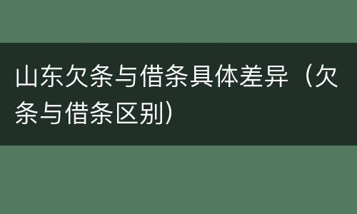 山东欠条与借条具体差异（欠条与借条区别）