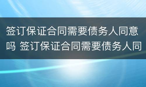 签订保证合同需要债务人同意吗 签订保证合同需要债务人同意吗