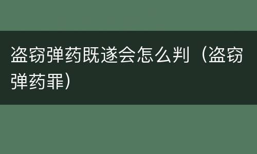 盗窃弹药既遂会怎么判（盗窃弹药罪）