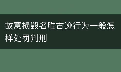 故意损毁名胜古迹行为一般怎样处罚判刑