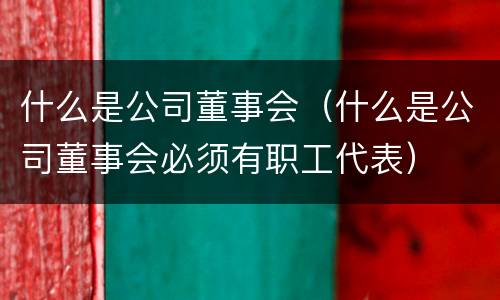 什么是公司董事会（什么是公司董事会必须有职工代表）