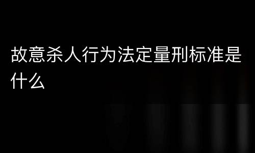故意杀人行为法定量刑标准是什么