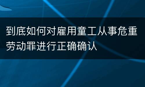 到底如何对雇用童工从事危重劳动罪进行正确确认