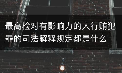 最高检对有影响力的人行贿犯罪的司法解释规定都是什么