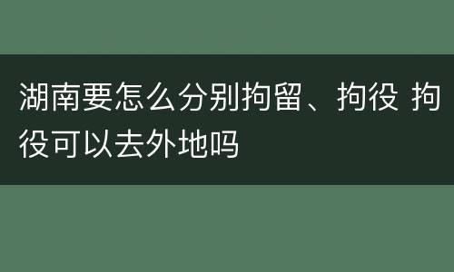 湖南要怎么分别拘留、拘役 拘役可以去外地吗