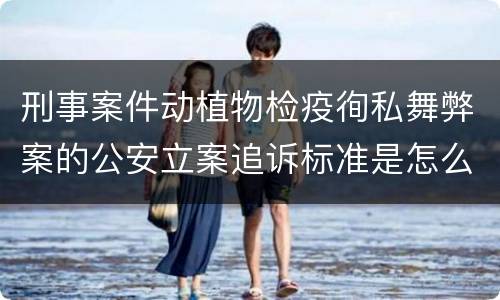 刑事案件动植物检疫徇私舞弊案的公安立案追诉标准是怎么规定