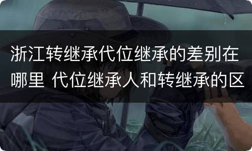 浙江转继承代位继承的差别在哪里 代位继承人和转继承的区别