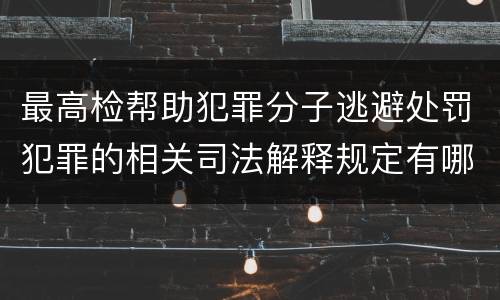 最高检帮助犯罪分子逃避处罚犯罪的相关司法解释规定有哪些
