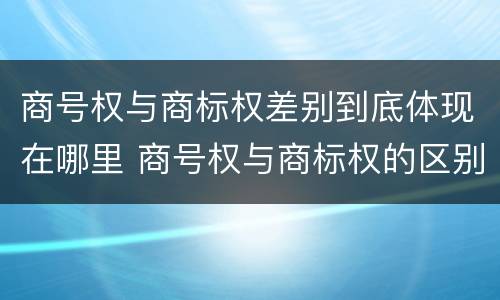 商号权与商标权差别到底体现在哪里 商号权与商标权的区别