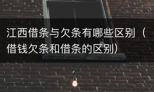 江西借条与欠条有哪些区别（借钱欠条和借条的区别）