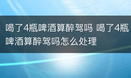 喝了4瓶啤酒算醉驾吗 喝了4瓶啤酒算醉驾吗怎么处理