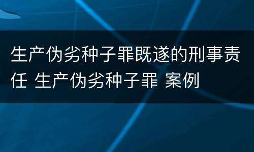 生产伪劣种子罪既遂的刑事责任 生产伪劣种子罪 案例