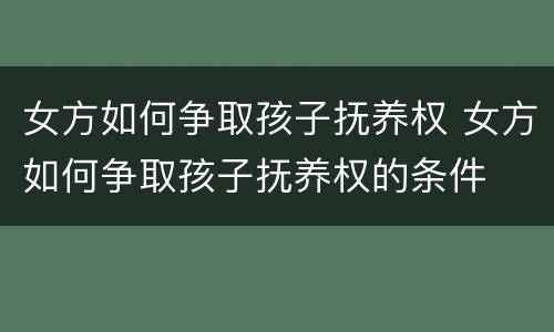 女方如何争取孩子抚养权 女方如何争取孩子抚养权的条件