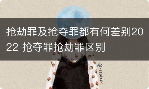 抢劫罪及抢夺罪都有何差别2022 抢夺罪抢劫罪区别