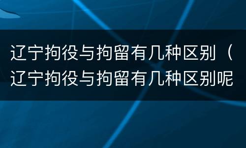 辽宁拘役与拘留有几种区别（辽宁拘役与拘留有几种区别呢）
