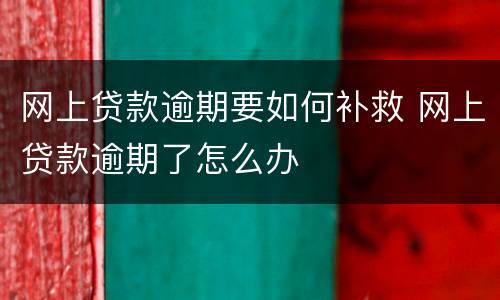 网上贷款逾期要如何补救 网上贷款逾期了怎么办