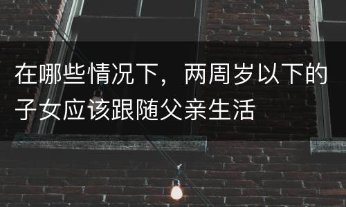 在哪些情况下，两周岁以下的子女应该跟随父亲生活