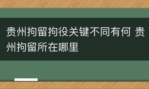 贵州拘留拘役关键不同有何 贵州拘留所在哪里