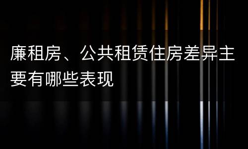 廉租房、公共租赁住房差异主要有哪些表现