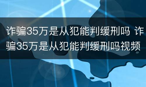 诈骗35万是从犯能判缓刑吗 诈骗35万是从犯能判缓刑吗视频