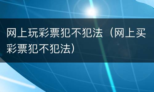 网上玩彩票犯不犯法（网上买彩票犯不犯法）