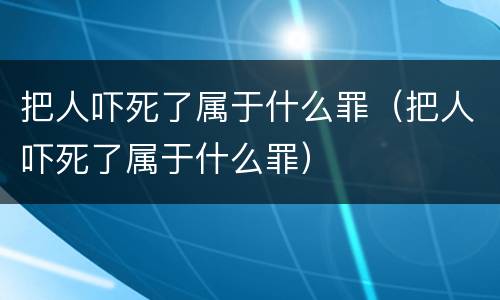 把人吓死了属于什么罪（把人吓死了属于什么罪）