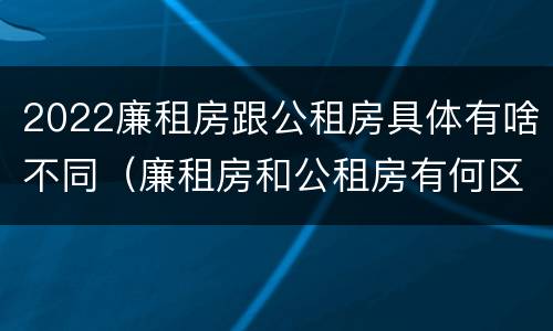 2022廉租房跟公租房具体有啥不同（廉租房和公租房有何区别）