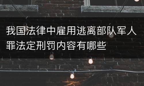 我国法律中雇用逃离部队军人罪法定刑罚内容有哪些