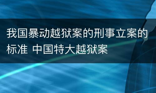 我国暴动越狱案的刑事立案的标准 中国特大越狱案