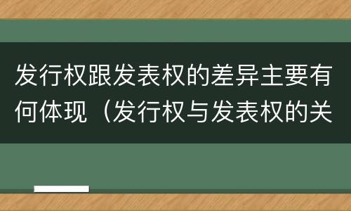 发行权跟发表权的差异主要有何体现（发行权与发表权的关系）
