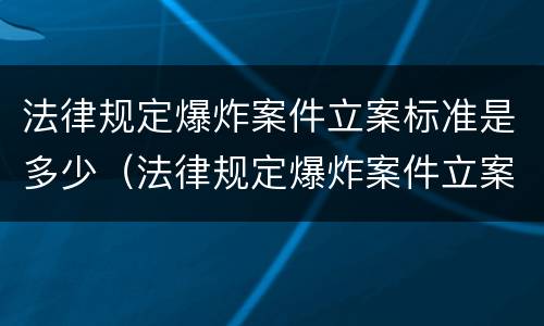 法律规定爆炸案件立案标准是多少（法律规定爆炸案件立案标准是多少级）