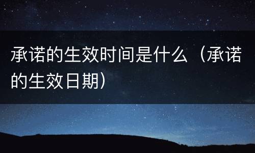 承诺的生效时间是什么（承诺的生效日期）