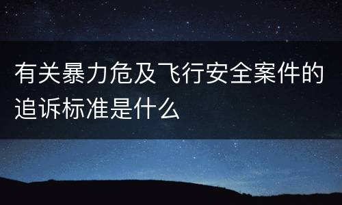 有关暴力危及飞行安全案件的追诉标准是什么