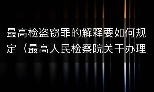 最高检盗窃罪的解释要如何规定（最高人民检察院关于办理盗窃刑事案件）