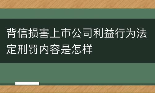 背信损害上市公司利益行为法定刑罚内容是怎样
