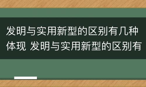 发明与实用新型的区别有几种体现 发明与实用新型的区别有几种体现方式