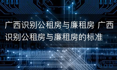 广西识别公租房与廉租房 广西识别公租房与廉租房的标准