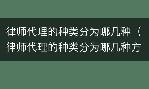 律师代理的种类分为哪几种（律师代理的种类分为哪几种方式）