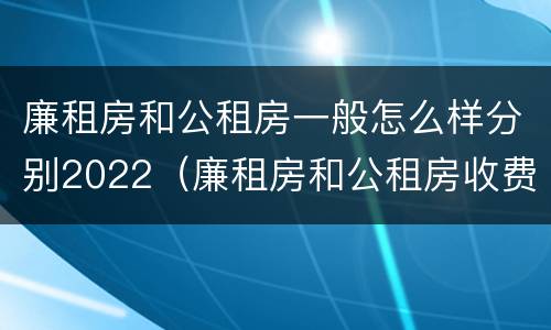 廉租房和公租房一般怎么样分别2022（廉租房和公租房收费标准）