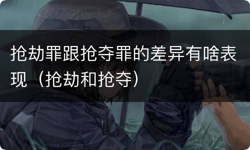抢劫罪跟抢夺罪的差异有啥表现（抢劫和抢夺）