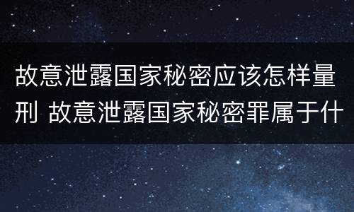 故意泄露国家秘密应该怎样量刑 故意泄露国家秘密罪属于什么罪