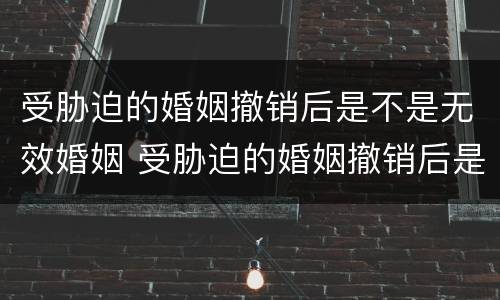 受胁迫的婚姻撤销后是不是无效婚姻 受胁迫的婚姻撤销后是不是无效婚姻了