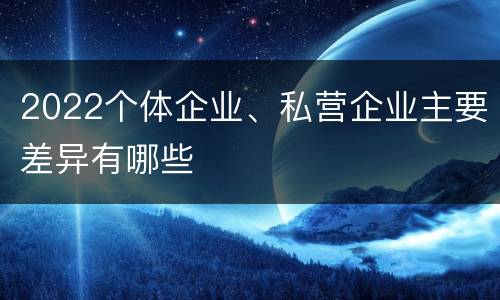 2022个体企业、私营企业主要差异有哪些