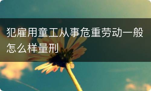 犯雇用童工从事危重劳动一般怎么样量刑